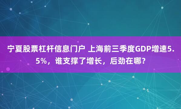 宁夏股票杠杆信息门户 上海前三季度GDP增速5.5%，谁支撑了增长，后劲在哪？